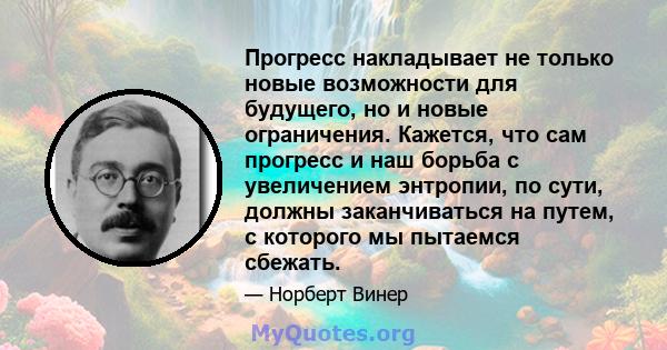 Прогресс накладывает не только новые возможности для будущего, но и новые ограничения. Кажется, что сам прогресс и наш борьба с увеличением энтропии, по сути, должны заканчиваться на путем, с которого мы пытаемся