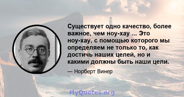 Существует одно качество, более важное, чем ноу-хау ... Это ноу-хау, с помощью которого мы определяем не только то, как достичь наших целей, но и какими должны быть наши цели.