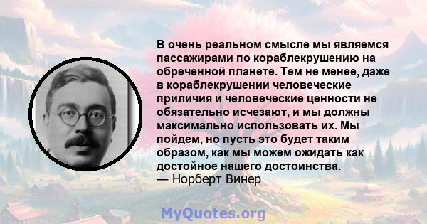 В очень реальном смысле мы являемся пассажирами по кораблекрушению на обреченной планете. Тем не менее, даже в кораблекрушении человеческие приличия и человеческие ценности не обязательно исчезают, и мы должны