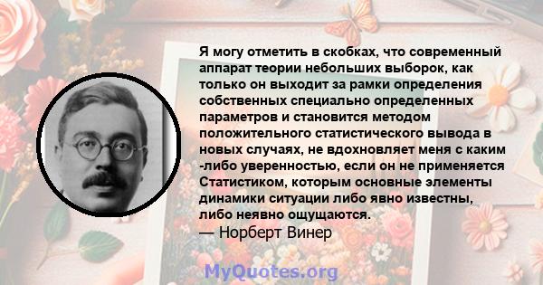 Я могу отметить в скобках, что современный аппарат теории небольших выборок, как только он выходит за рамки определения собственных специально определенных параметров и становится методом положительного статистического