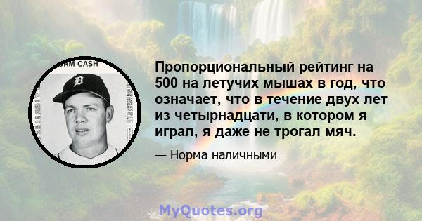 Пропорциональный рейтинг на 500 на летучих мышах в год, что означает, что в течение двух лет из четырнадцати, в котором я играл, я даже не трогал мяч.