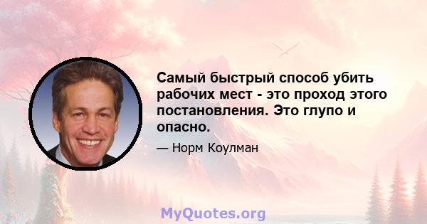 Самый быстрый способ убить рабочих мест - это проход этого постановления. Это глупо и опасно.