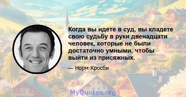 Когда вы идете в суд, вы кладете свою судьбу в руки двенадцати человек, которые не были достаточно умными, чтобы выйти из присяжных.