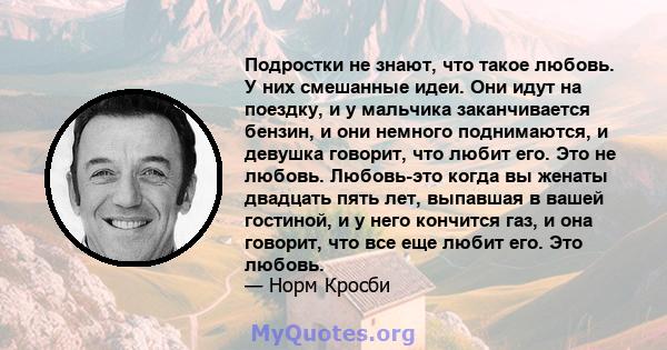 Подростки не знают, что такое любовь. У них смешанные идеи. Они идут на поездку, и у мальчика заканчивается бензин, и они немного поднимаются, и девушка говорит, что любит его. Это не любовь. Любовь-это когда вы женаты