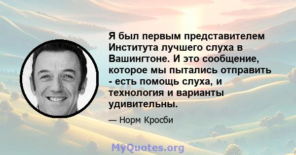 Я был первым представителем Института лучшего слуха в Вашингтоне. И это сообщение, которое мы пытались отправить - есть помощь слуха, и технология и варианты удивительны.