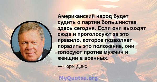 Американский народ будет судить о партии большинства здесь сегодня. Если они выходят сюда и проголосуют за это правило, которое позволяет поразить это положение, они голосуют против мужчин и женщин в военных.