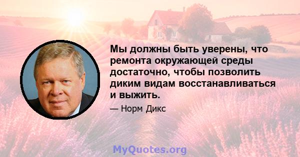 Мы должны быть уверены, что ремонта окружающей среды достаточно, чтобы позволить диким видам восстанавливаться и выжить.