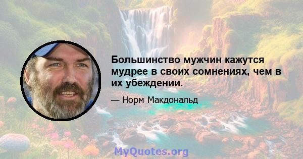 Большинство мужчин кажутся мудрее в своих сомнениях, чем в их убеждении.