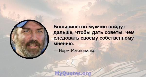 Большинство мужчин пойдут дальше, чтобы дать советы, чем следовать своему собственному мнению.