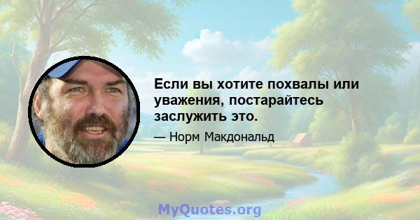 Если вы хотите похвалы или уважения, постарайтесь заслужить это.