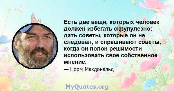 Есть две вещи, которых человек должен избегать скрупулезно: дать советы, которые он не следовал, и спрашивают советы, когда он полон решимости использовать свое собственное мнение.