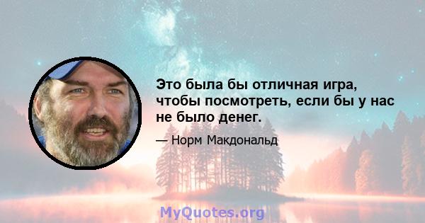 Это была бы отличная игра, чтобы посмотреть, если бы у нас не было денег.