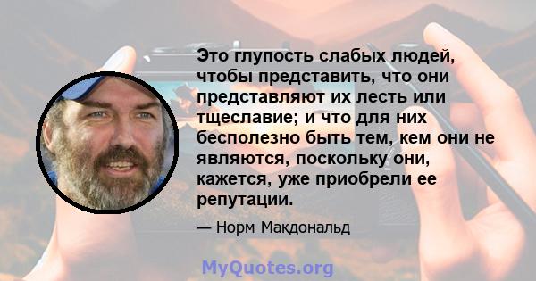 Это глупость слабых людей, чтобы представить, что они представляют их лесть или тщеславие; и что для них бесполезно быть тем, кем они не являются, поскольку они, кажется, уже приобрели ее репутации.