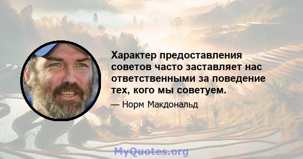 Характер предоставления советов часто заставляет нас ответственными за поведение тех, кого мы советуем.