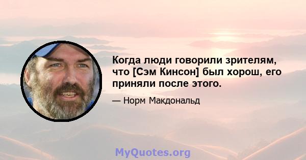 Когда люди говорили зрителям, что [Сэм Кинсон] был хорош, его приняли после этого.