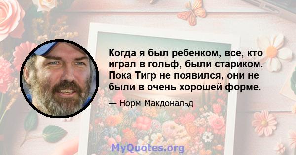 Когда я был ребенком, все, кто играл в гольф, были стариком. Пока Тигр не появился, они не были в очень хорошей форме.