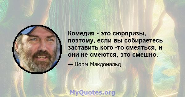 Комедия - это сюрпризы, поэтому, если вы собираетесь заставить кого -то смеяться, и они не смеются, это смешно.