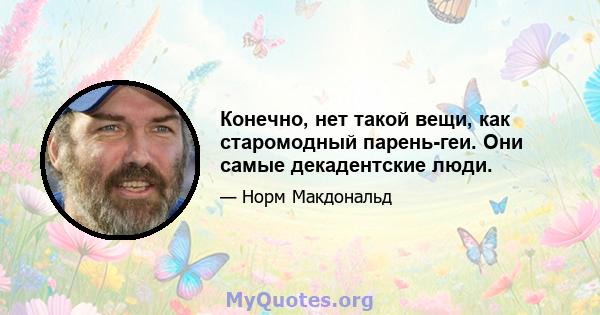 Конечно, нет такой вещи, как старомодный парень-геи. Они самые декадентские люди.