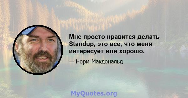 Мне просто нравится делать Standup, это все, что меня интересует или хорошо.