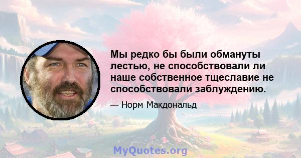 Мы редко бы были обмануты лестью, не способствовали ли наше собственное тщеславие не способствовали заблуждению.