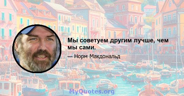 Мы советуем другим лучше, чем мы сами.