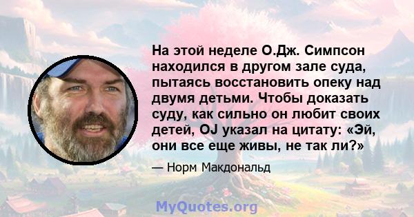 На этой неделе О.Дж. Симпсон находился в другом зале суда, пытаясь восстановить опеку над двумя детьми. Чтобы доказать суду, как сильно он любит своих детей, OJ указал на цитату: «Эй, они все еще живы, не так ли?»