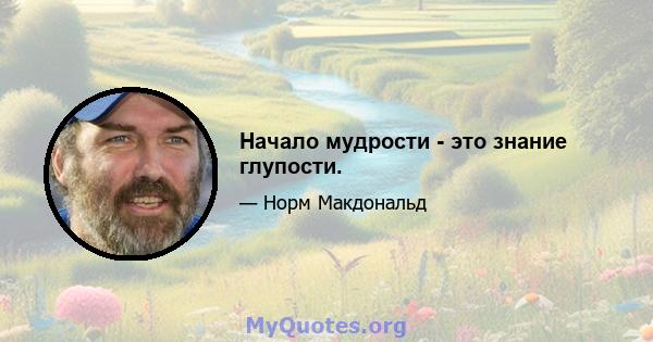 Начало мудрости - это знание глупости.