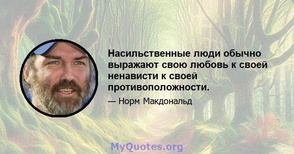 Насильственные люди обычно выражают свою любовь к своей ненависти к своей противоположности.