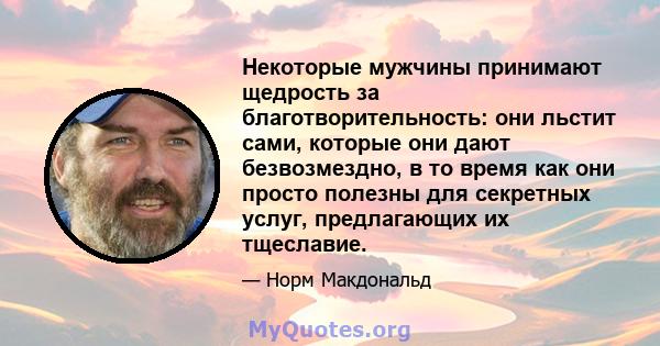 Некоторые мужчины принимают щедрость за благотворительность: они льстит сами, которые они дают безвозмездно, в то время как они просто полезны для секретных услуг, предлагающих их тщеславие.