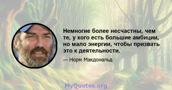 Немногие более несчастны, чем те, у кого есть большие амбиции, но мало энергии, чтобы призвать это к деятельности.