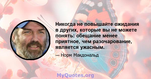 Никогда не повышайте ожидания в других, которые вы не можете понять: обещание менее приятное, чем разочарование, является ужасным.