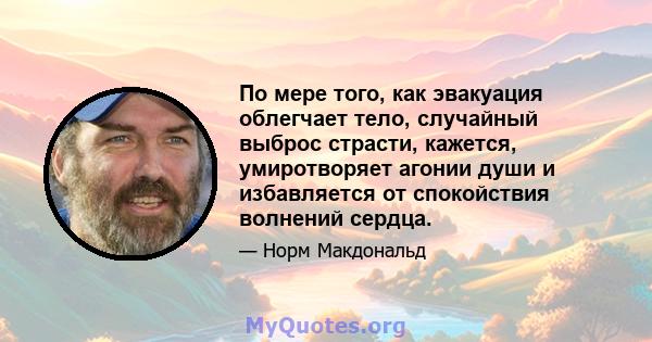 По мере того, как эвакуация облегчает тело, случайный выброс страсти, кажется, умиротворяет агонии души и избавляется от спокойствия волнений сердца.