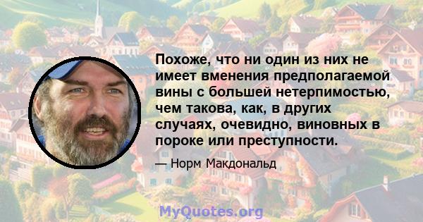 Похоже, что ни один из них не имеет вменения предполагаемой вины с большей нетерпимостью, чем такова, как, в других случаях, очевидно, виновных в пороке или преступности.