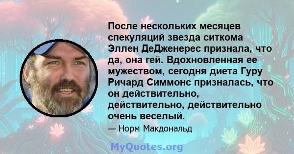 После нескольких месяцев спекуляций звезда ситкома Эллен ДеДженерес признала, что да, она гей. Вдохновленная ее мужеством, сегодня диета Гуру Ричард Симмонс призналась, что он действительно, действительно, действительно 