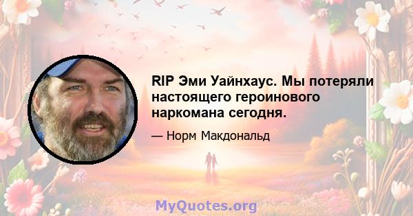 RIP Эми Уайнхаус. Мы потеряли настоящего героинового наркомана сегодня.