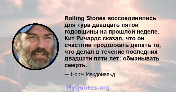 Rolling Stones воссоединились для тура двадцать пятой годовщины на прошлой неделе. Кит Ричардс сказал, что он счастлив продолжать делать то, что делал в течение последних двадцати пяти лет: обманывать смерть.