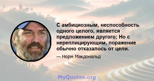 С амбициозным, неспособность одного целого, является предложением другого; Но с нереплицирующим, поражение обычно отказалось от цели.