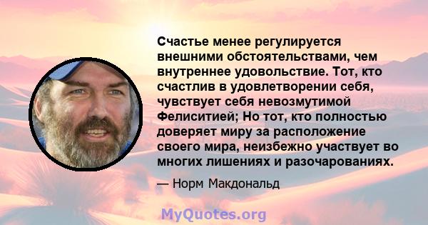 Счастье менее регулируется внешними обстоятельствами, чем внутреннее удовольствие. Тот, кто счастлив в удовлетворении себя, чувствует себя невозмутимой Фелиситией; Но тот, кто полностью доверяет миру за расположение