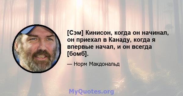 [Сэм] Кинисон, когда он начинал, он приехал в Канаду, когда я впервые начал, и он всегда [бомб].