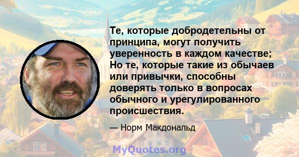 Те, которые добродетельны от принципа, могут получить уверенность в каждом качестве; Но те, которые такие из обычаев или привычки, способны доверять только в вопросах обычного и урегулированного происшествия.