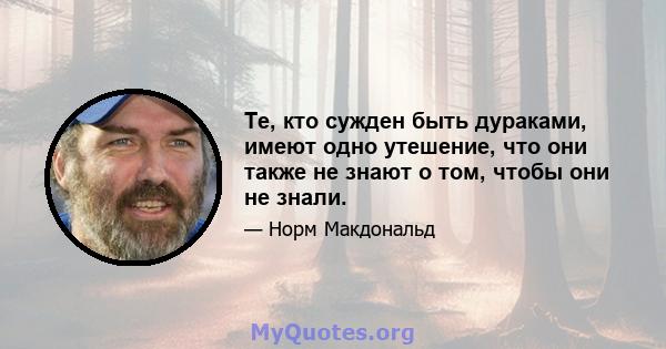 Те, кто сужден быть дураками, имеют одно утешение, что они также не знают о том, чтобы они не знали.