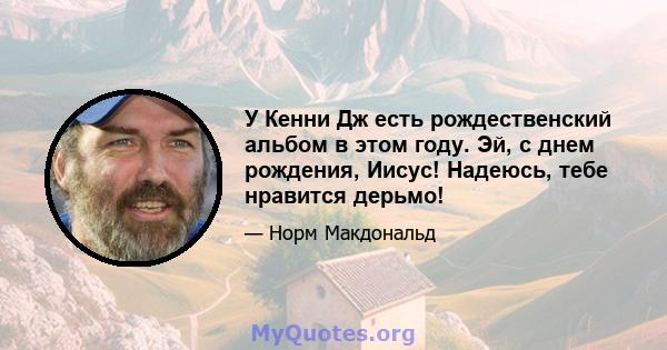 У Кенни Дж есть рождественский альбом в этом году. Эй, с днем ​​рождения, Иисус! Надеюсь, тебе нравится дерьмо!