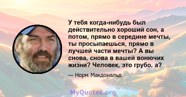 У тебя когда-нибудь был действительно хороший сон, а потом, прямо в середине мечты, ты просыпаешься, прямо в лучшей части мечты? А вы снова, снова в вашей вонючих жизни? Человек, это грубо, а?