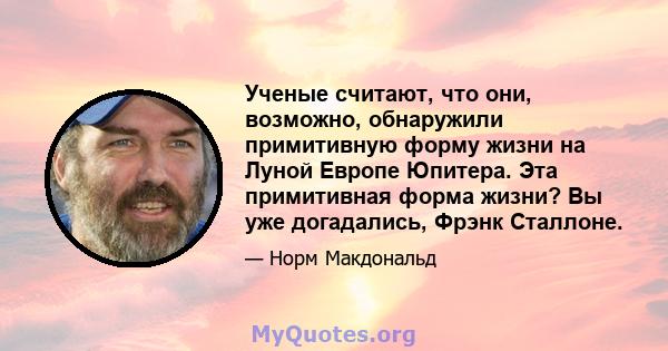 Ученые считают, что они, возможно, обнаружили примитивную форму жизни на Луной Европе Юпитера. Эта примитивная форма жизни? Вы уже догадались, Фрэнк Сталлоне.