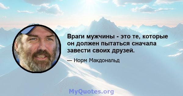 Враги мужчины - это те, которые он должен пытаться сначала завести своих друзей.