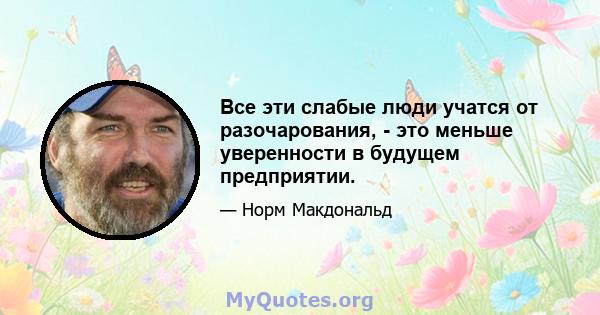 Все эти слабые люди учатся от разочарования, - это меньше уверенности в будущем предприятии.