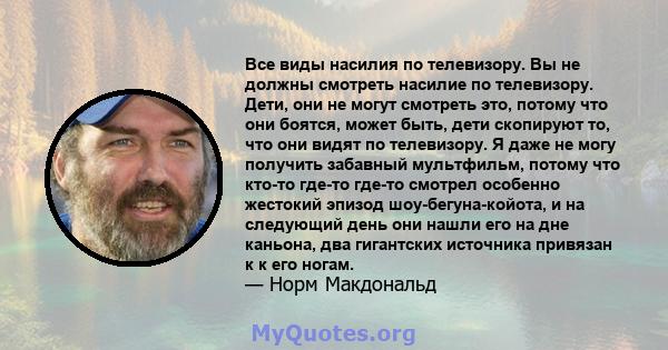 Все виды насилия по телевизору. Вы не должны смотреть насилие по телевизору. Дети, они не могут смотреть это, потому что они боятся, может быть, дети скопируют то, что они видят по телевизору. Я даже не могу получить