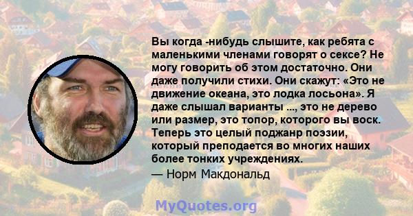 Вы когда -нибудь слышите, как ребята с маленькими членами говорят о сексе? Не могу говорить об этом достаточно. Они даже получили стихи. Они скажут: «Это не движение океана, это лодка лосьона». Я даже слышал варианты