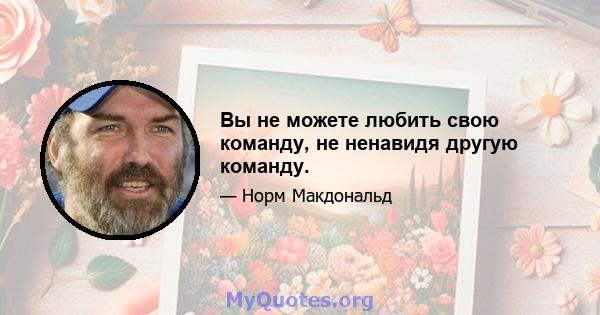 Вы не можете любить свою команду, не ненавидя другую команду.