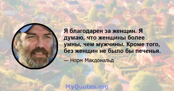 Я благодарен за женщин. Я думаю, что женщины более умны, чем мужчины. Кроме того, без женщин не было бы печенья.